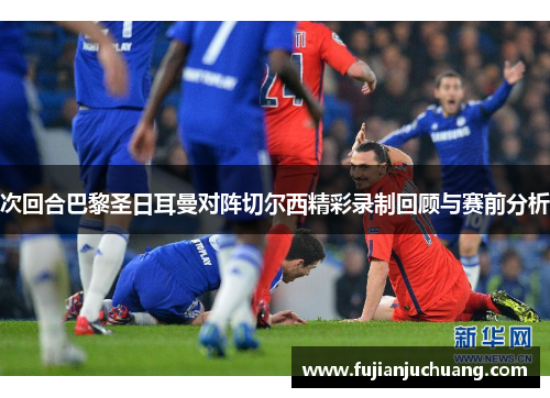 次回合巴黎圣日耳曼对阵切尔西精彩录制回顾与赛前分析