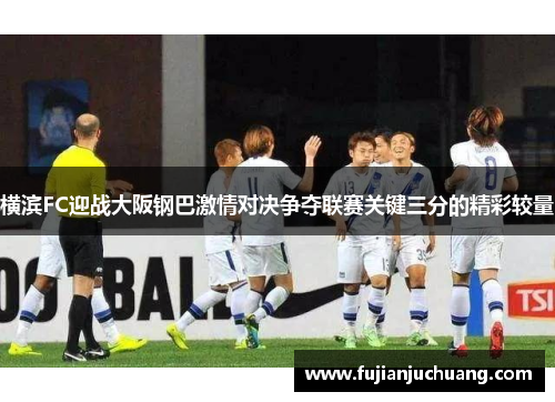 横滨FC迎战大阪钢巴激情对决争夺联赛关键三分的精彩较量