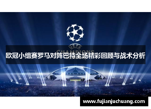 欧冠小组赛罗马对阵巴特全场精彩回顾与战术分析