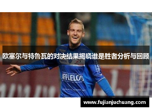 欧塞尔与特鲁瓦的对决结果揭晓谁是胜者分析与回顾