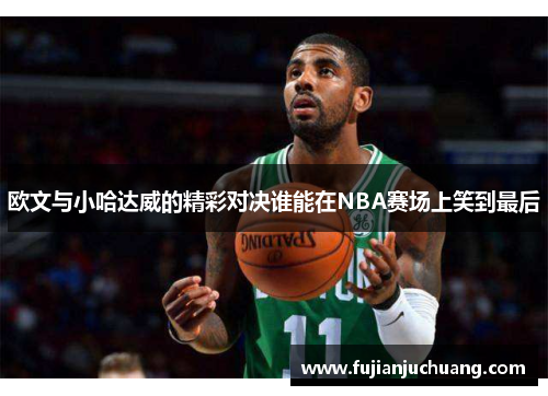 欧文与小哈达威的精彩对决谁能在NBA赛场上笑到最后