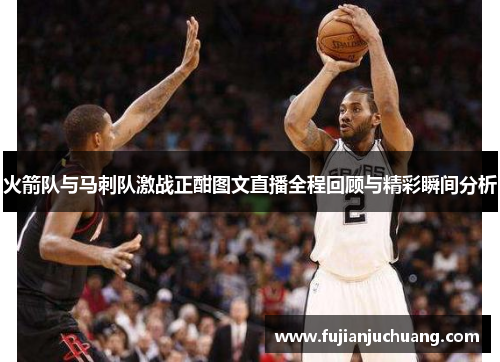 火箭队与马刺队激战正酣图文直播全程回顾与精彩瞬间分析