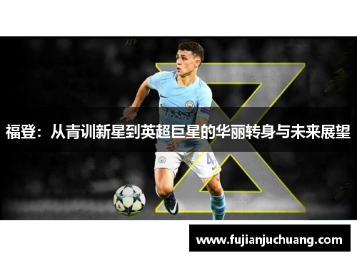 福登：从青训新星到英超巨星的华丽转身与未来展望