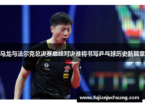 马龙与法尔克总决赛巅峰对决谁将书写乒乓球历史新篇章