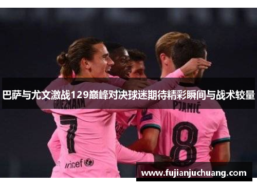 巴萨与尤文激战129巅峰对决球迷期待精彩瞬间与战术较量