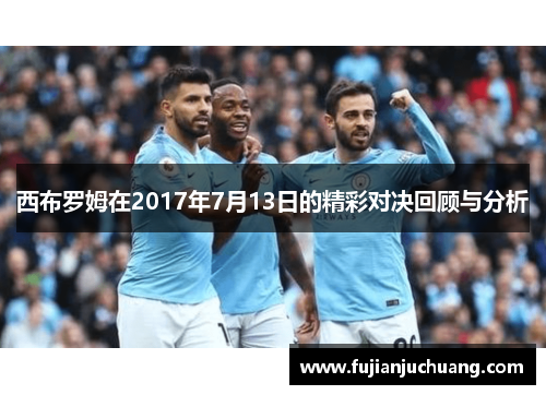 西布罗姆在2017年7月13日的精彩对决回顾与分析