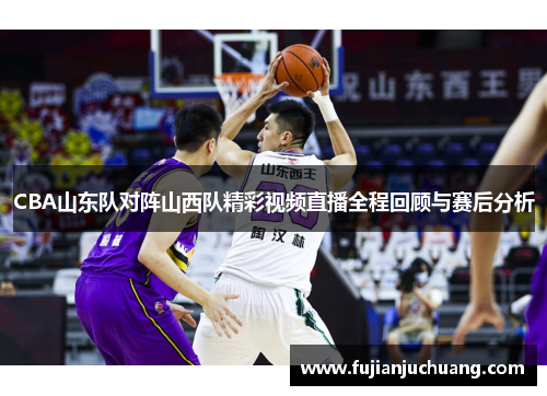 CBA山东队对阵山西队精彩视频直播全程回顾与赛后分析
