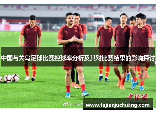 中国与关岛足球比赛控球率分析及其对比赛结果的影响探讨