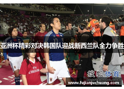 亚洲杯精彩对决韩国队迎战新西兰队全力争胜