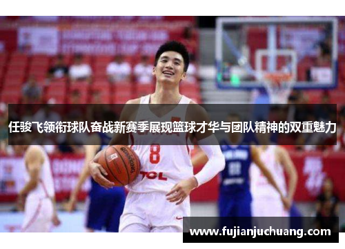 任骏飞领衔球队奋战新赛季展现篮球才华与团队精神的双重魅力