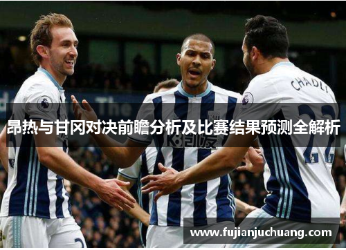 昂热与甘冈对决前瞻分析及比赛结果预测全解析