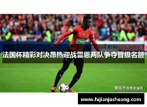 法国杯精彩对决昂热迎战雷恩两队争夺晋级名额