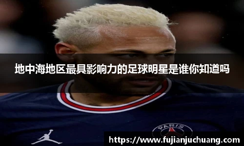 地中海地区最具影响力的足球明星是谁你知道吗