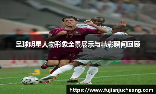 足球明星人物形象全景展示与精彩瞬间回顾